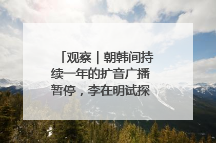 观察｜朝韩间持续一年的扩音广播暂停，李在明试探性将球踢向朝鲜