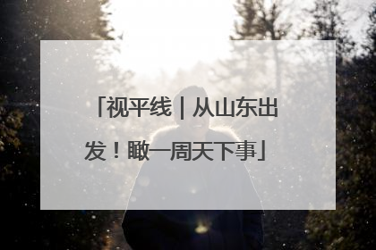 视平线|从山东出发!瞰一周天下事