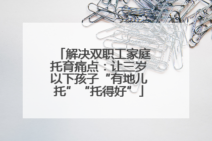 解决双职工家庭托育痛点：让三岁以下孩子“有地儿托”“托得好”