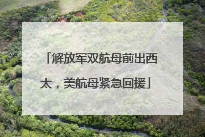 解放军双航母前出西太，美航母紧急回援