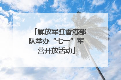 解放军驻香港部队举办“七一”军营开放活动