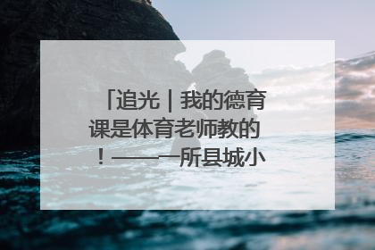 追光｜我的德育课是体育老师教的！——一所县城小学的思政课改革