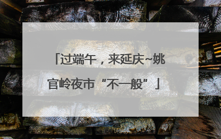 过端午，来延庆~姚官岭夜市“不一般”