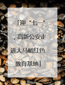 迎“七一”，高新公安走进大马峪红色教育基地