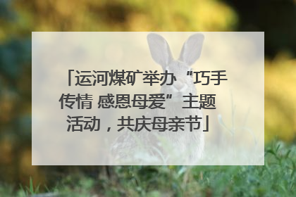 运河煤矿举办“巧手传情 感恩母爱”主题活动，共庆母亲节