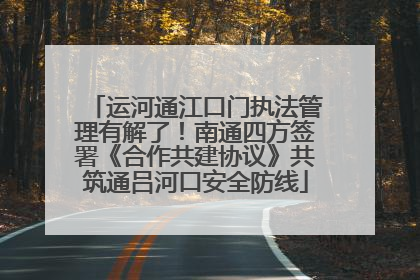 运河通江口门执法管理有解了！南通四方签署《合作共建协议》共筑通吕河口安全防线