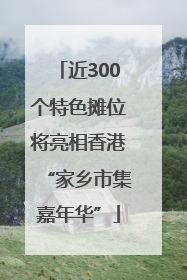 近300个特色摊位将亮相香港“家乡市集嘉年华”