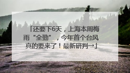 还要下6天，上海本周梅雨“全勤”，今年首个台风真的要来了！最新研判→
