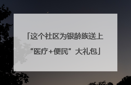 这个社区为银龄族送上“医疗+便民”大礼包