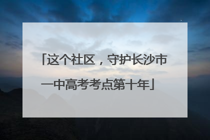 这个社区，守护长沙市一中高考考点第十年