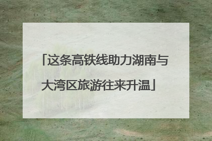 这条高铁线助力湖南与大湾区旅游往来升温
