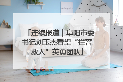 连续报道｜阜阳市委书记刘玉杰看望“拦窨救人”英勇团队