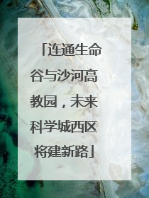 连通生命谷与沙河高教园，未来科学城西区将建新路