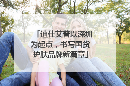迪仕艾普以深圳为起点，书写国货护肤品牌新篇章