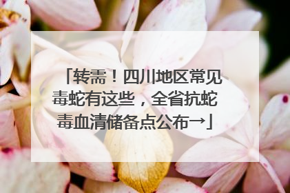 转需！四川地区常见毒蛇有这些，全省抗蛇毒血清储备点公布→