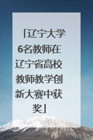 辽宁大学6名教师在辽宁省高校教师教学创新大赛中获奖