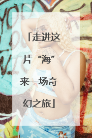 走进这片“海”来一场奇幻之旅