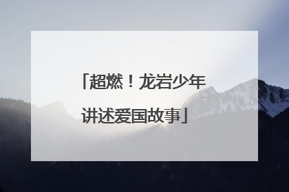 超燃！龙岩少年讲述爱国故事