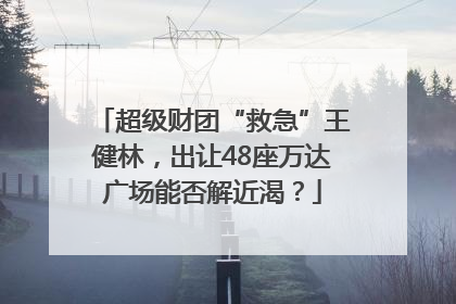 超级财团“救急”王健林，出让48座万达广场能否解近渴？