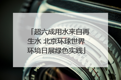 超六成用水来自再生水 北京环球世界环境日展绿色实践