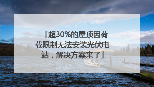 超30%的屋顶因荷载限制无法安装光伏电站，解决方案来了