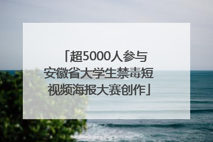 超5000人参与安徽省大学生禁毒短视频海报大赛创作