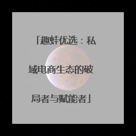 趣蛙优选：私域电商生态的破局者与赋能者