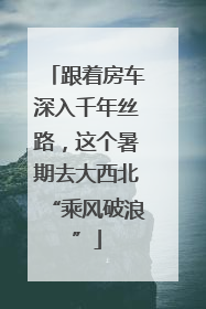跟着房车深入千年丝路，这个暑期去大西北“乘风破浪”
