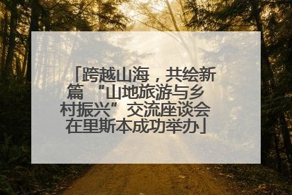 跨越山海，共绘新篇 “山地旅游与乡村振兴”交流座谈会在里斯本成功举办