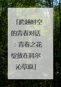 跨越时空的青春对话：青春之花绽放在科尔沁草原