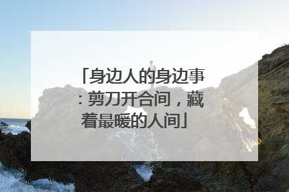 身边人的身边事：剪刀开合间，藏着最暖的人间