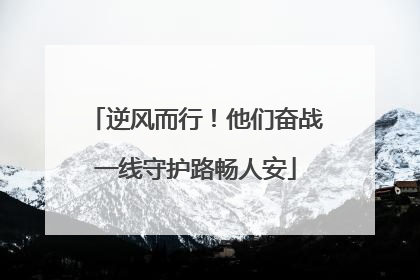 逆风而行！他们奋战一线守护路畅人安
