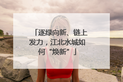逐绿向新、链上发力，江北水城如何“焕新”