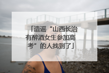 造谣“山西长治有醉酒女生参加高考”的人找到了