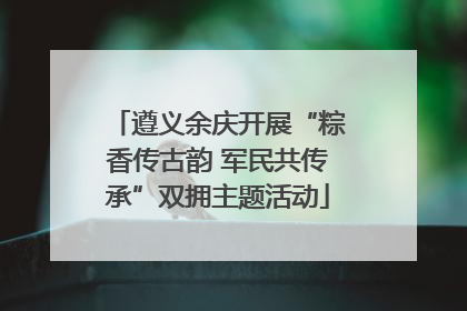 遵义余庆开展“粽香传古韵 军民共传承”双拥主题活动