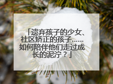 遗弃孩子的少女、社区矫正的孩子……如何陪伴他们走过成长的泥泞？