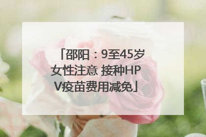 邵阳：9至45岁女性注意 接种HPV疫苗费用减免