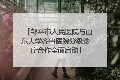 邹平市人民医院与山东大学齐鲁医院分级诊疗合作全面启动