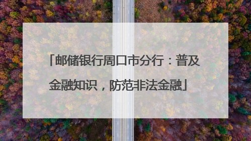 邮储银行周口市分行：普及金融知识，防范非法金融