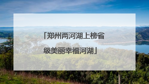 郑州两河湖上榜省级美丽幸福河湖