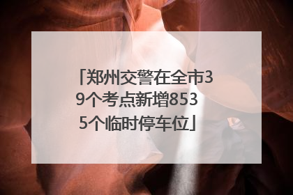 郑州交警在全市39个考点新增8535个临时停车位