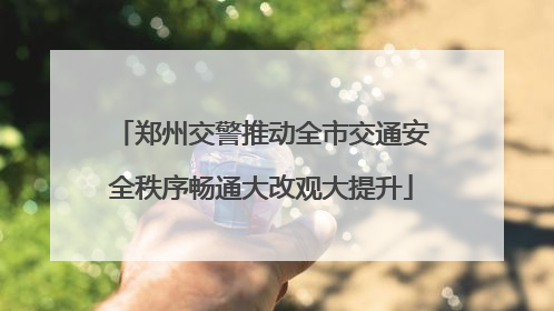 郑州交警推动全市交通安全秩序畅通大改观大提升
