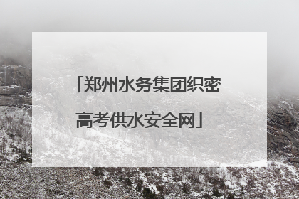 郑州水务集团织密高考供水安全网