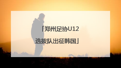 郑州足协U12选拔队出征韩国