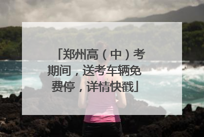 郑州高（中）考期间，送考车辆免费停，详情快戳