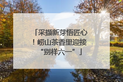 采撷新芽悟匠心！崂山茶香里迎接“别样六一”