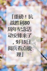 重磅！抗战胜利80周年纪念活动安排来了，9月3日阅兵看点梳理