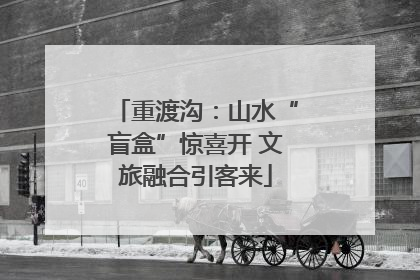 重渡沟：山水“盲盒”惊喜开 文旅融合引客来