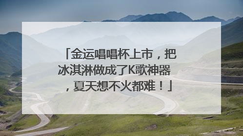 金运唱唱杯上市，把冰淇淋做成了K歌神器，夏天想不火都难！