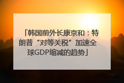 韩国前外长康京和：特朗普“对等关税”加速全球GDP缩减的趋势
